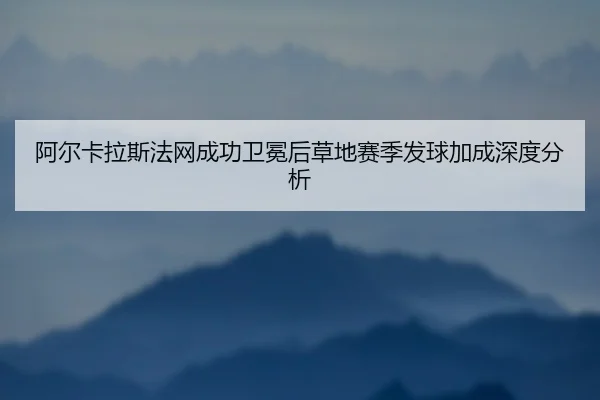 阿尔卡拉斯法网成功卫冕后草地赛季发球加成深度分析